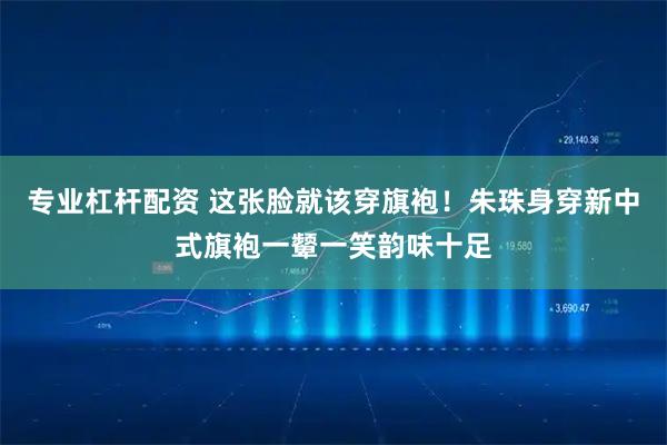 专业杠杆配资 这张脸就该穿旗袍！朱珠身穿新中式旗袍一颦一笑韵味十足