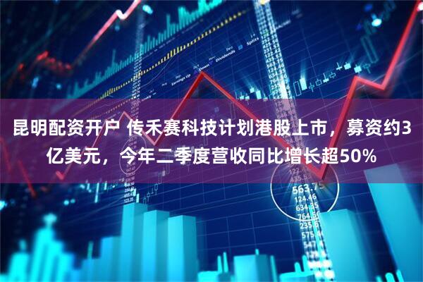 昆明配资开户 传禾赛科技计划港股上市，募资约3亿美元，今年二季度营收同比增长超50%