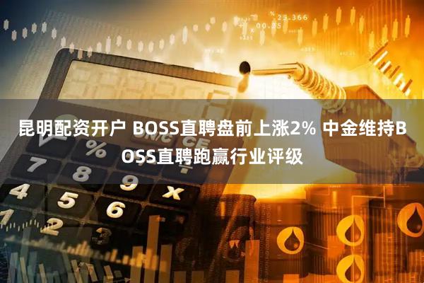 昆明配资开户 BOSS直聘盘前上涨2% 中金维持BOSS直聘跑赢行业评级