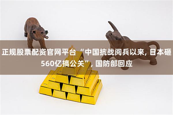 正规股票配资官网平台 “中国抗战阅兵以来, 日本砸560亿搞公关”, 国防部回应
