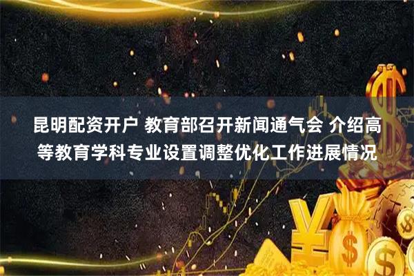 昆明配资开户 教育部召开新闻通气会 介绍高等教育学科专业设置调整优化工作进展情况