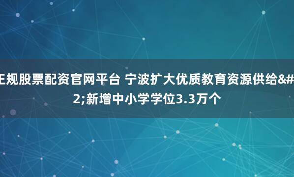 正规股票配资官网平台 宁波扩大优质教育资源供给 新增中小学学位3.3万个