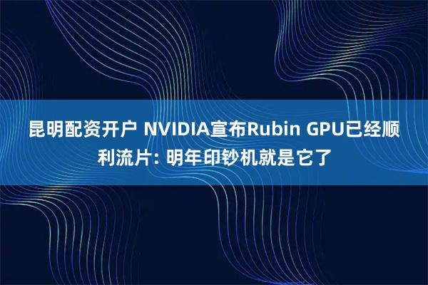 昆明配资开户 NVIDIA宣布Rubin GPU已经顺利流片: 明年印钞机就是它了