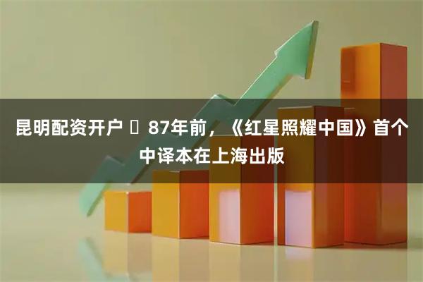 昆明配资开户 ​87年前，《红星照耀中国》首个中译本在上海出版