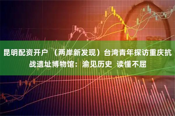 昆明配资开户 （两岸新发现）台湾青年探访重庆抗战遗址博物馆：渝见历史  读懂不屈