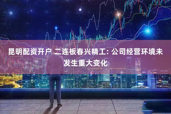 昆明配资开户 二连板春兴精工: 公司经营环境未发生重大变化