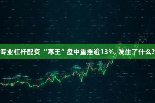 专业杠杆配资 “寒王”盘中重挫逾13%, 发生了什么?