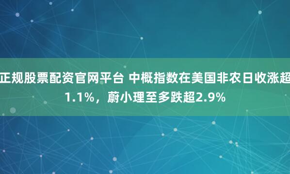 正规股票配资官网平台 中概指数在美国非农日收涨超1.1%，蔚小理至多跌超2.9%