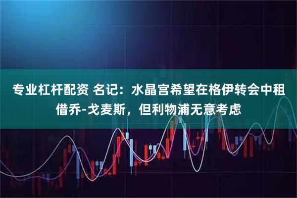 专业杠杆配资 名记：水晶宫希望在格伊转会中租借乔-戈麦斯，但利物浦无意考虑