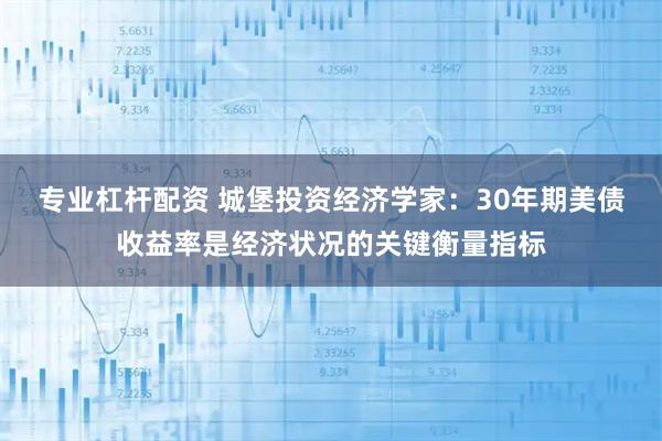 专业杠杆配资 城堡投资经济学家：30年期美债收益率是经济状况的关键衡量指标
