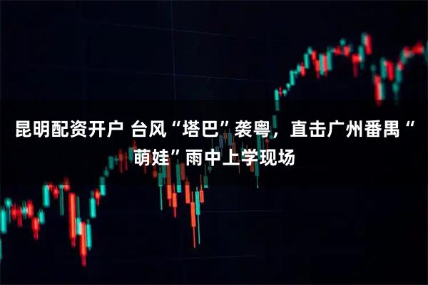 昆明配资开户 台风“塔巴”袭粤，直击广州番禺“萌娃”雨中上学现场