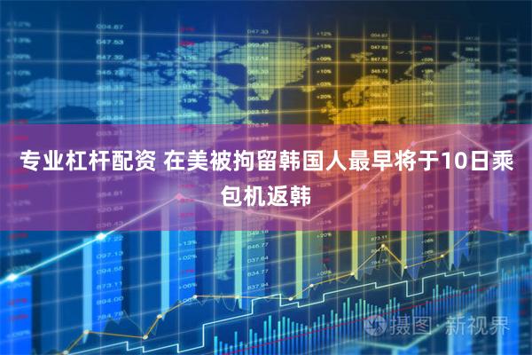专业杠杆配资 在美被拘留韩国人最早将于10日乘包机返韩