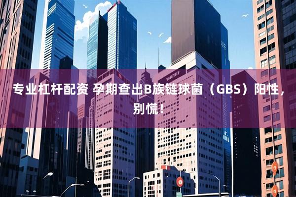 专业杠杆配资 孕期查出B族链球菌（GBS）阳性，别慌！