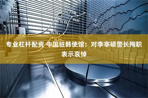 专业杠杆配资 中国驻韩使馆：对李宰硕警长殉职表示哀悼