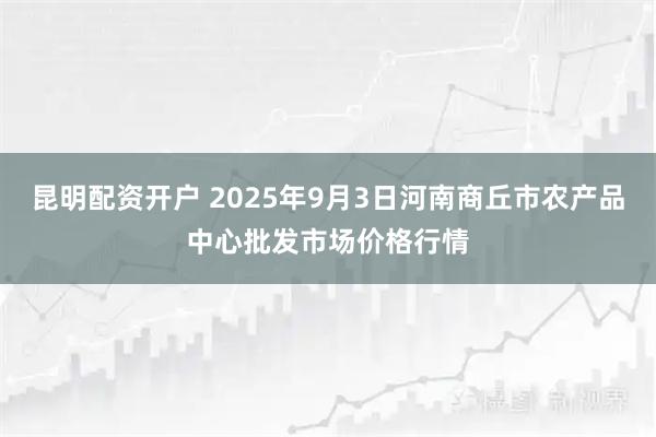 昆明配资开户 2025年9月3日河南商丘市农产品中心批发市场价格行情