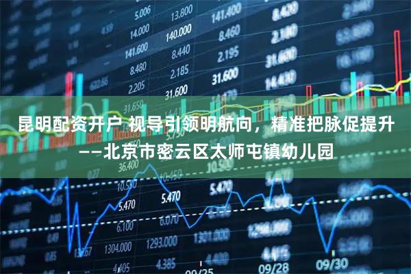 昆明配资开户 视导引领明航向，精准把脉促提升——北京市密云区太师屯镇幼儿园