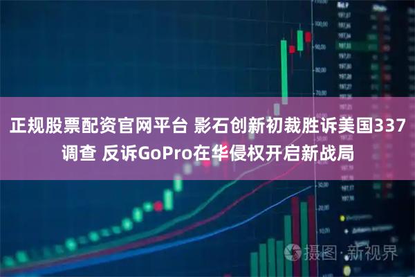 正规股票配资官网平台 影石创新初裁胜诉美国337调查 反诉GoPro在华侵权开启新战局