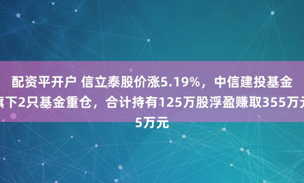 配资平开户 信立泰股价涨5.19%，中信建投基金旗下2只基金重仓，合计持有125万股浮盈赚取355万元