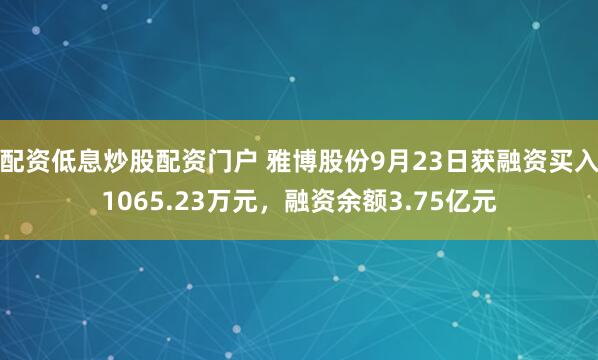 配资低息炒股配资门户 雅博股份9月23日获融资买入1065.23万元，融资余额3.75亿元