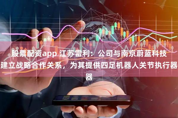 股票配资app 江苏雷利：公司与南京蔚蓝科技建立战略合作关系，为其提供四足机器人关节执行器