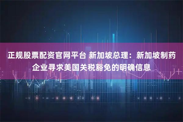 正规股票配资官网平台 新加坡总理：新加坡制药企业寻求美国关税豁免的明确信息