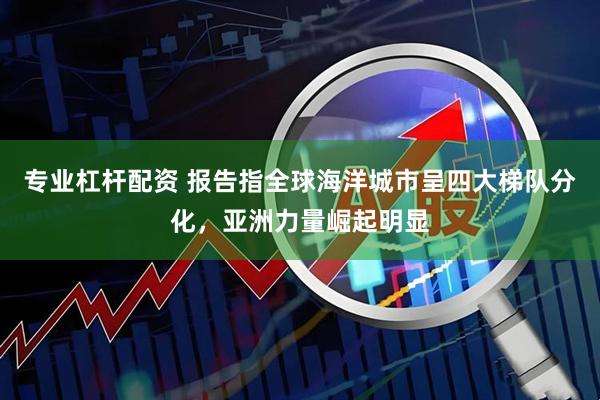 专业杠杆配资 报告指全球海洋城市呈四大梯队分化，亚洲力量崛起明显