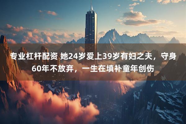 专业杠杆配资 她24岁爱上39岁有妇之夫，守身60年不放弃，一生在填补童年创伤