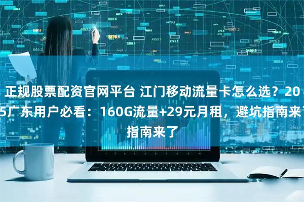 正规股票配资官网平台 江门移动流量卡怎么选？2025广东用户必看：160G流量+29元月租，避坑指南来了