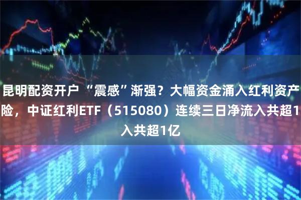 昆明配资开户 “震感”渐强？大幅资金涌入红利资产避险，中证红利ETF（515080）连续三日净流入共超1亿