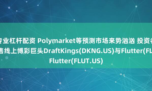 专业杠杆配资 Polymarket等预测市场来势汹汹 投资者开始抛售线上博彩巨头DraftKings(DKNG.US)与Flutter(FLUT.US)