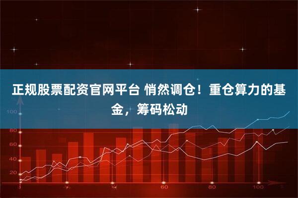 正规股票配资官网平台 悄然调仓！重仓算力的基金，筹码松动