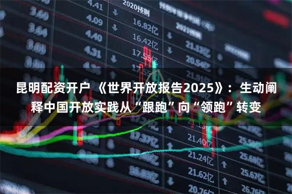 昆明配资开户 《世界开放报告2025》：生动阐释中国开放实践从“跟跑”向“领跑”转变