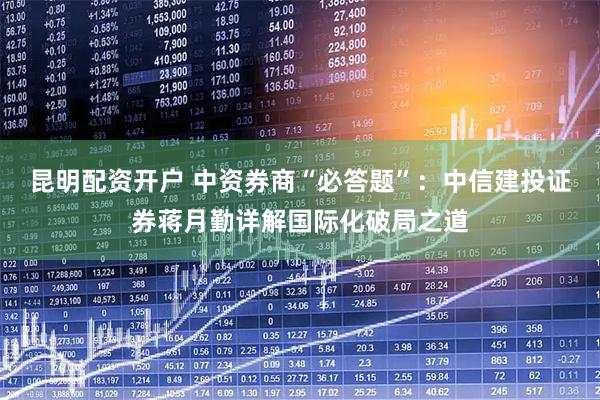 昆明配资开户 中资券商“必答题”：中信建投证券蒋月勤详解国际化破局之道