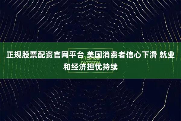 正规股票配资官网平台 美国消费者信心下滑 就业和经济担忧持续