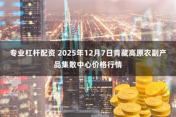 专业杠杆配资 2025年12月7日青藏高原农副产品集散中心价格行情