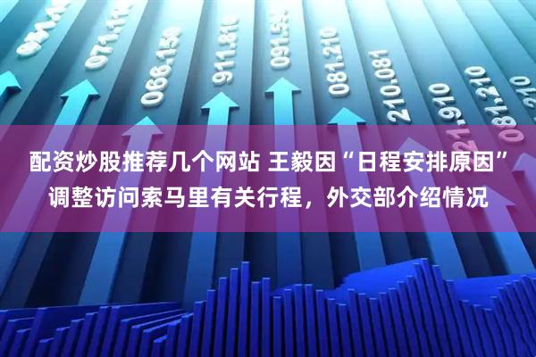 配资炒股推荐几个网站 王毅因“日程安排原因”调整访问索马里有关行程，外交部介绍情况