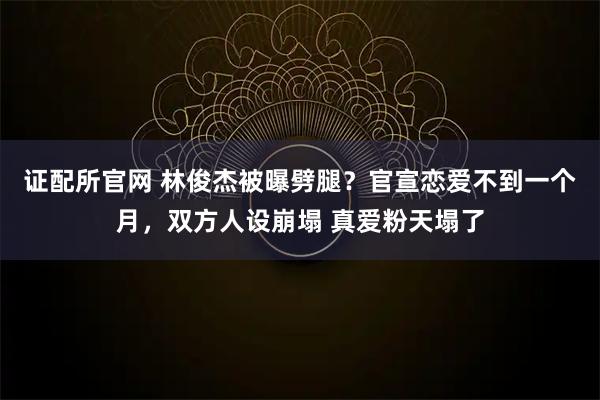 证配所官网 林俊杰被曝劈腿？官宣恋爱不到一个月，双方人设崩塌 真爱粉天塌了