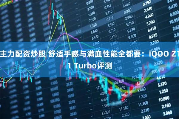 主力配资炒股 舒适手感与满血性能全都要：iQOO Z11 Turbo评测