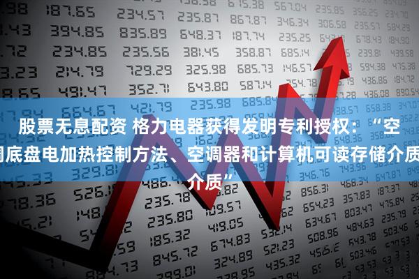 股票无息配资 格力电器获得发明专利授权：“空调底盘电加热控制方法、空调器和计算机可读存储介质”