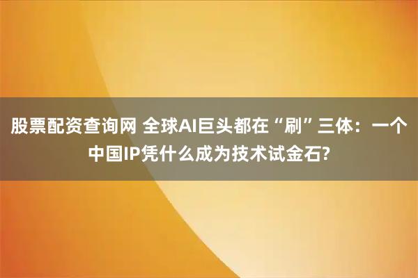 股票配资查询网 全球AI巨头都在“刷”三体：一个中国IP凭什么成为技术试金石?
