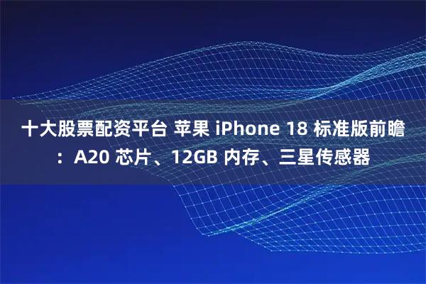 十大股票配资平台 苹果 iPhone 18 标准版前瞻：A20 芯片、12GB 内存、三星传感器