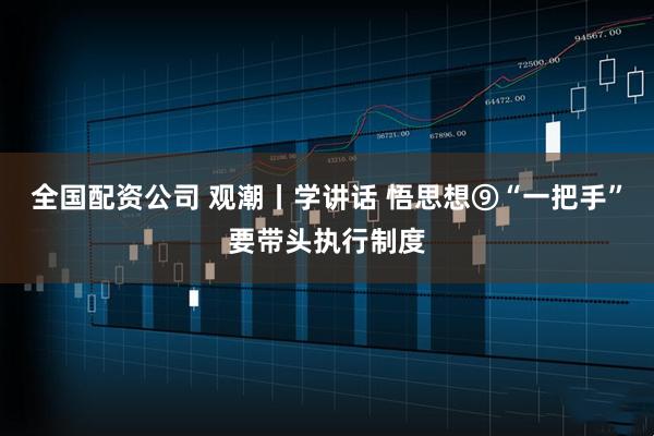 全国配资公司 观潮丨学讲话 悟思想⑨“一把手”要带头执行制度