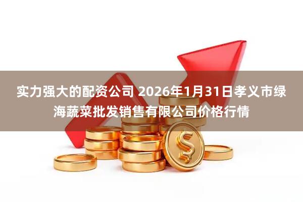 实力强大的配资公司 2026年1月31日孝义市绿海蔬菜批发销售有限公司价格行情