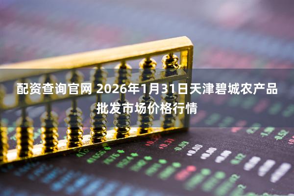 配资查询官网 2026年1月31日天津碧城农产品批发市场价格行情