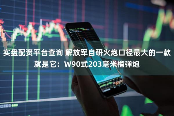 实盘配资平台查询 解放军自研火炮口径最大的一款就是它：W90式203毫米榴弹炮