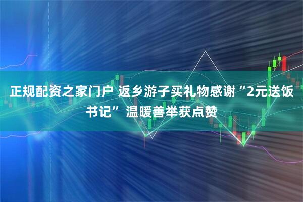 正规配资之家门户 返乡游子买礼物感谢“2元送饭书记” 温暖善举获点赞
