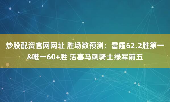 炒股配资官网网址 胜场数预测：雷霆62.2胜第一&唯一60+胜 活塞马刺骑士绿军前五