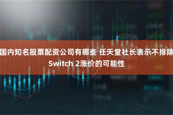 国内知名股票配资公司有哪些 任天堂社长表示不排除Switch 2涨价的可能性