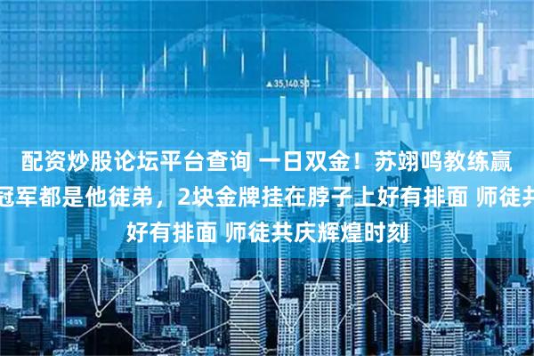 配资炒股论坛平台查询 一日双金！苏翊鸣教练赢麻了，男女冠军都是他徒弟，2块金牌挂在脖子上好有排面 师徒共庆辉煌时刻