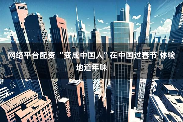 网络平台配资 “变成中国人”在中国过春节 体验地道年味